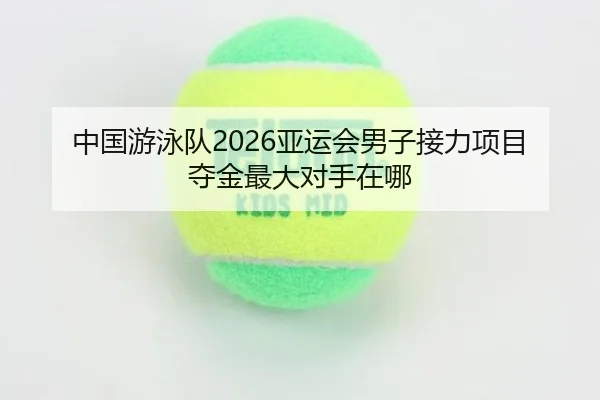 中国游泳队2026亚运会男子接力项目夺金最大对手在哪